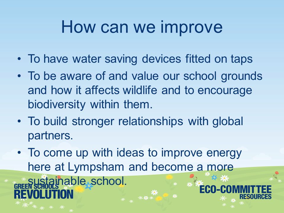 lympsham first school we are interested in environmental issues and13 how can we improve to have water saving devices fitted on taps to be aware of and value our school grounds and how it affects wildlife and to encourage