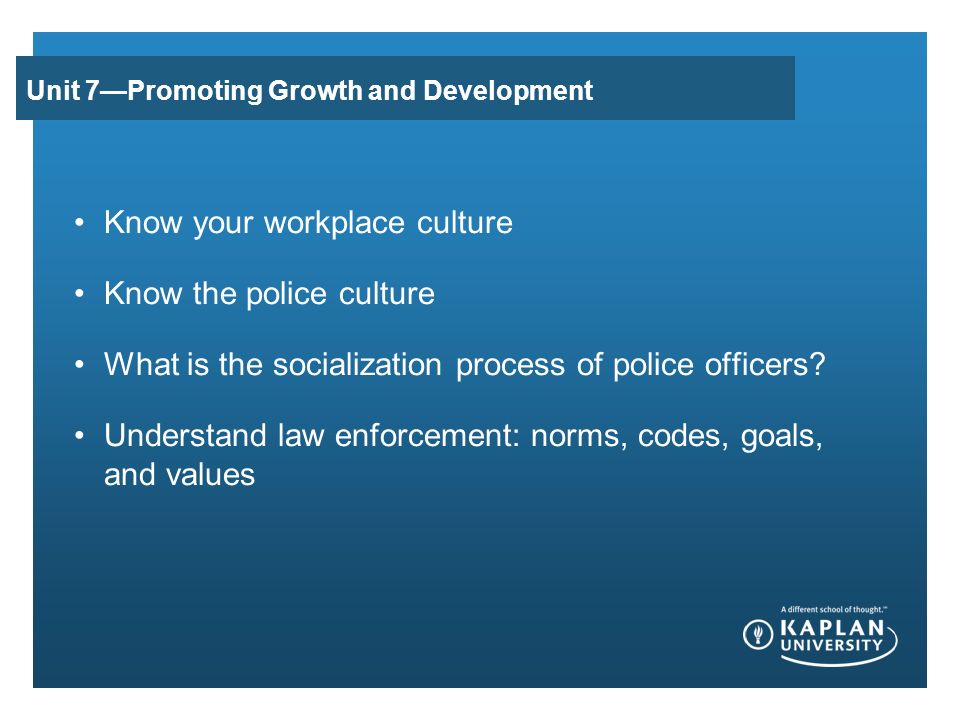 Unit 7—Promoting Growth and Development Know your workplace culture Know the police culture What is the socialization process of police officers.