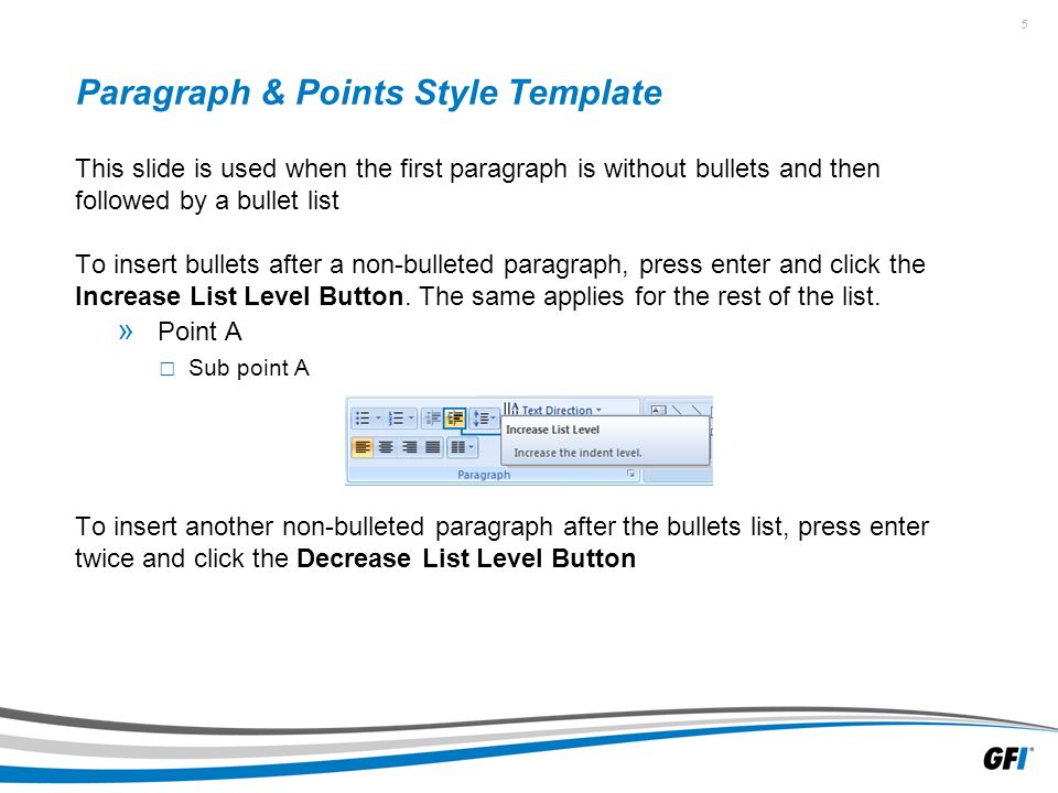 5 Paragraph & Points Style Template This slide is used when the first paragraph is without bullets and then followed by a bullet list To insert bullets after a non-bulleted paragraph, press enter and click the Increase List Level Button.