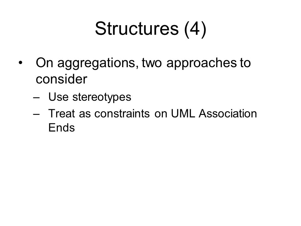 Structures (4) On aggregations, two approaches to consider –Use stereotypes –Treat as constraints on UML Association Ends
