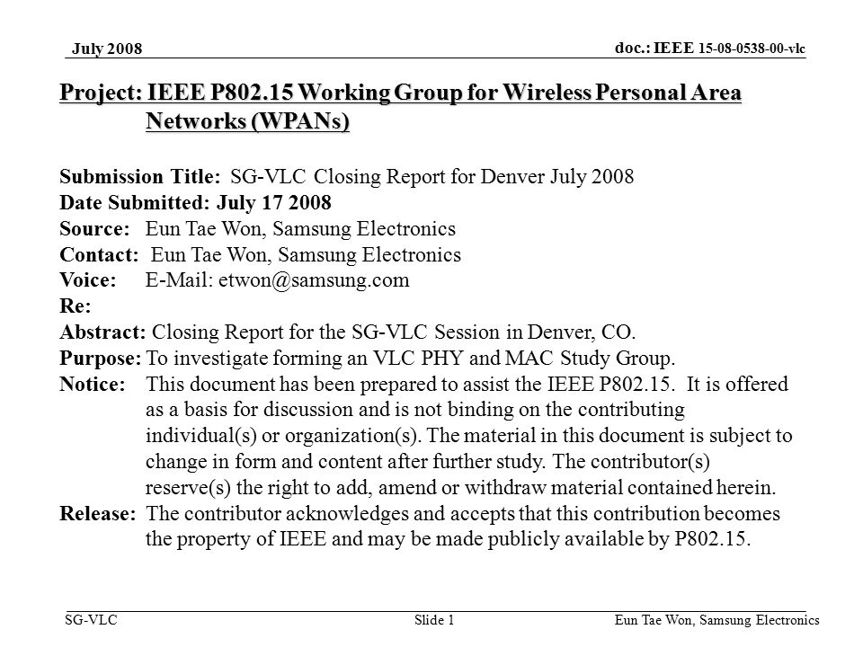doc.: IEEE vlc SG-VLC July 2008 Eun Tae Won, Samsung Electronics Slide 1 Project: IEEE P Working Group for Wireless Personal Area Networks (WPANs) Submission Title: SG-VLC Closing Report for Denver July 2008 Date Submitted: July Source: Eun Tae Won, Samsung Electronics Contact: Eun Tae Won, Samsung Electronics Voice:   Re: Abstract: Closing Report for the SG-VLC Session in Denver, CO.