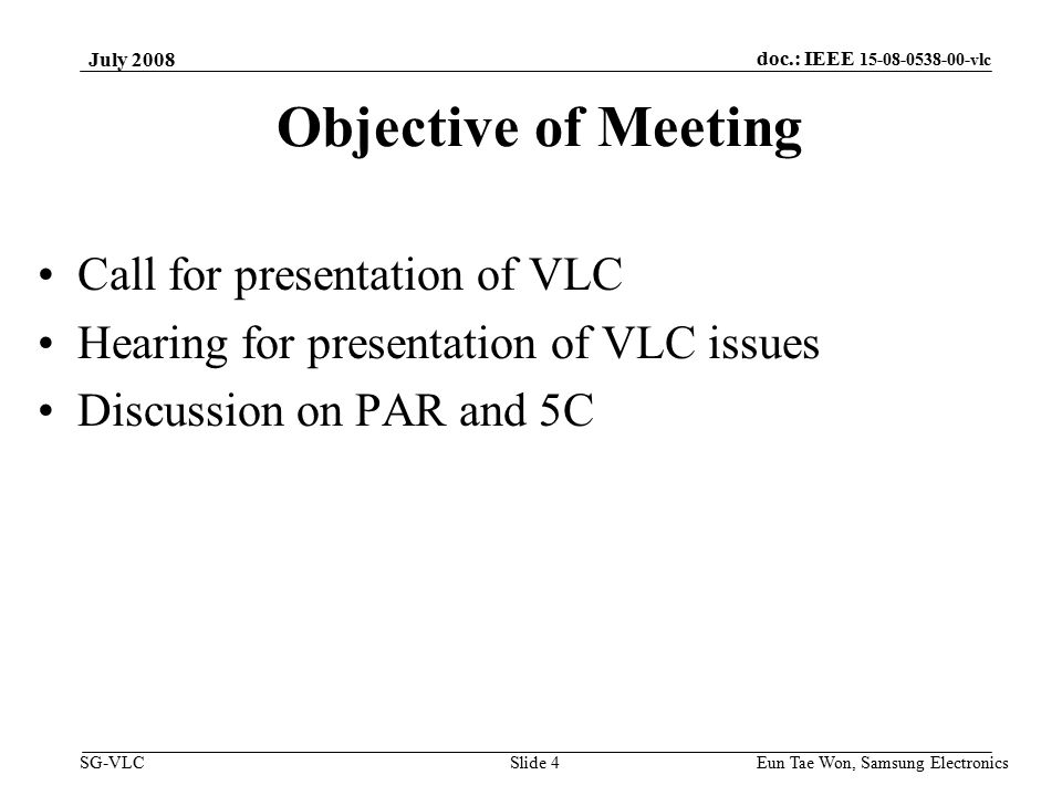 doc.: IEEE vlc SG-VLC Eun Tae Won, Samsung Electronics Slide 4 Objective of Meeting Call for presentation of VLC Hearing for presentation of VLC issues Discussion on PAR and 5C July 2008