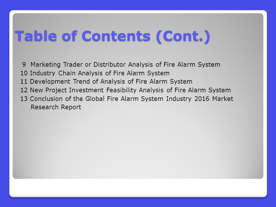 9 Marketing Trader or Distributor Analysis of Fire Alarm System 10 Industry Chain Analysis of Fire Alarm System 11 Development Trend of Analysis of Fire Alarm System 12 New Project Investment Feasibility Analysis of Fire Alarm System 13 Conclusion of the Global Fire Alarm System Industry 2016 Market Research Report Table of Contents (Cont.)