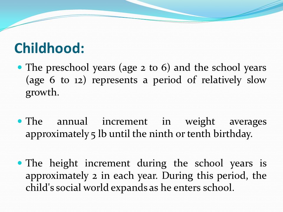 Childhood: The preschool years (age 2 to 6) and the school years (age 6 to 12) represents a period of relatively slow growth.