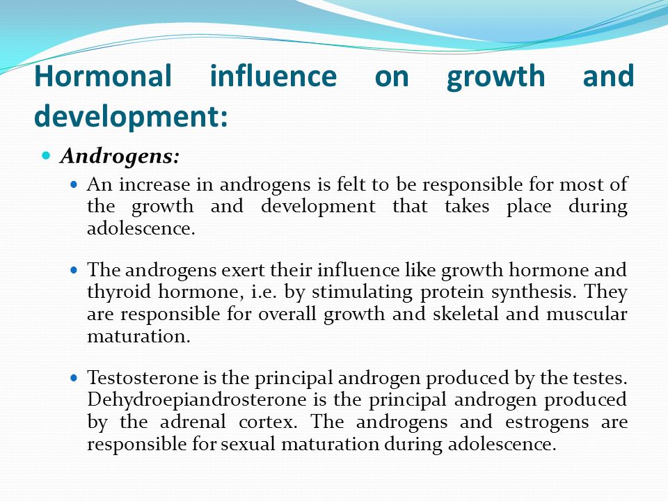 Hormonal influence on growth and development: Androgens: An increase in androgens is felt to be responsible for most of the growth and development that takes place during adolescence.