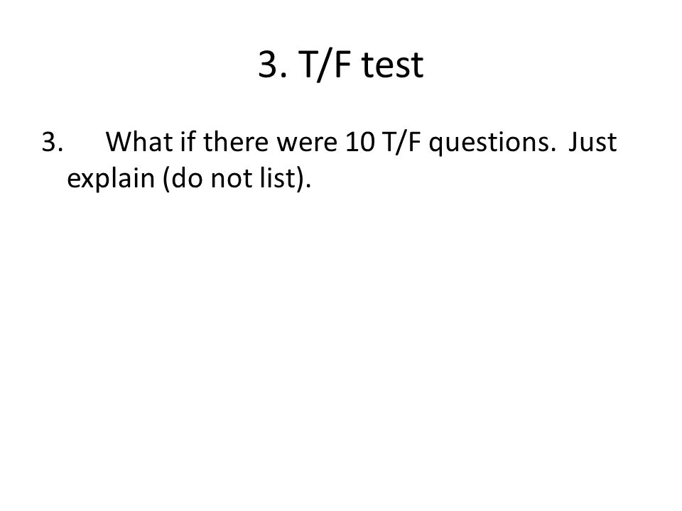 3. T/F test 3. What if there were 10 T/F questions. Just explain (do not list).