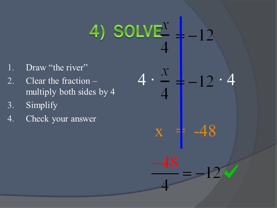 4 · · 4 x = Draw the river 2.Clear the fraction – multiply both sides by 4 3.Simplify 4.Check your answer