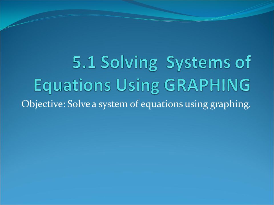 Objective: Solve a system of equations using graphing.