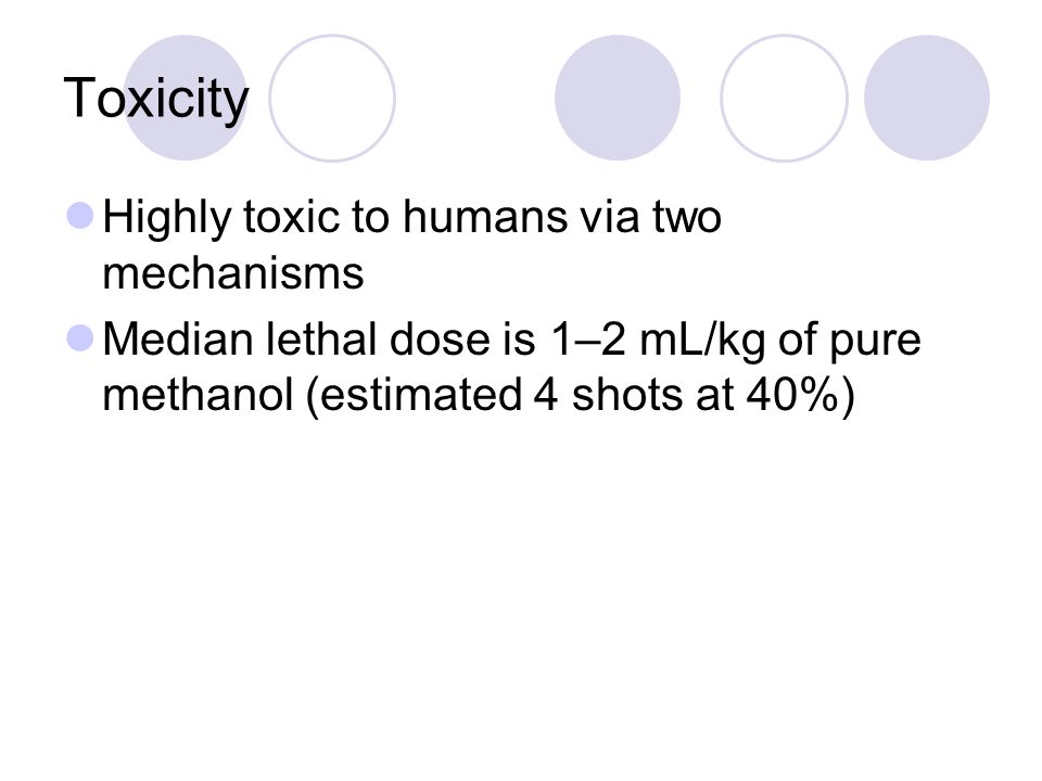 Toxicity Highly toxic to humans via two mechanisms Median lethal dose is 1–2 mL/kg of pure methanol (estimated 4 shots at 40%)