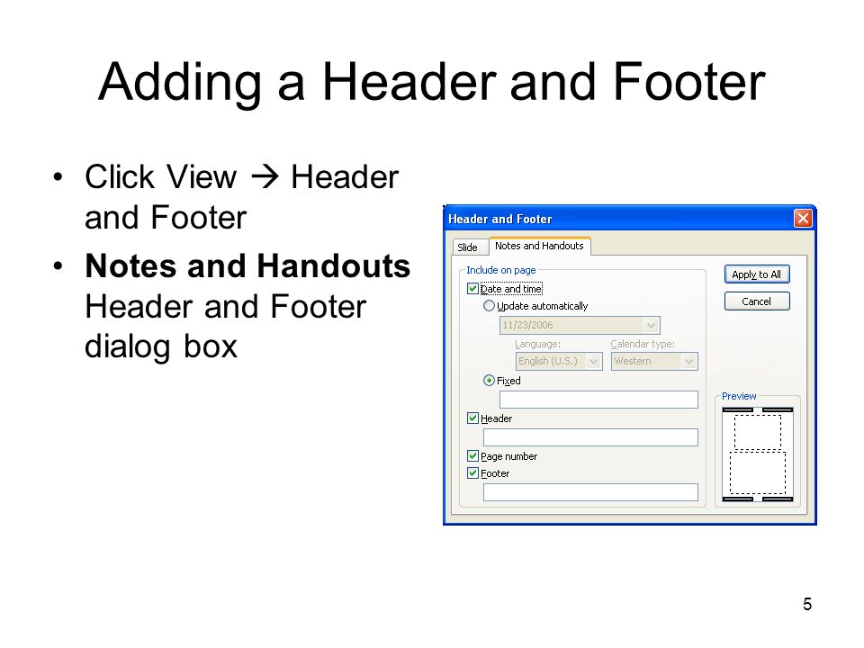 4 Adding a Header and Footer Click View  Header and Footer Slide Header and Footer dialog box Notes File  print  Handouts Slide number start from certain number.