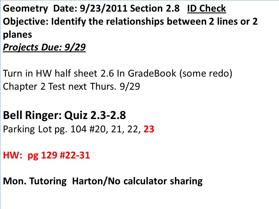 Geometry Date: 9/23/2011 Section 2.8 ID Check Objective: Identify the relationships between 2 lines or 2 planes Projects Due: 9/29 Turn in HW half sheet 2.6 In GradeBook (some redo) Chapter 2 Test next Thurs.