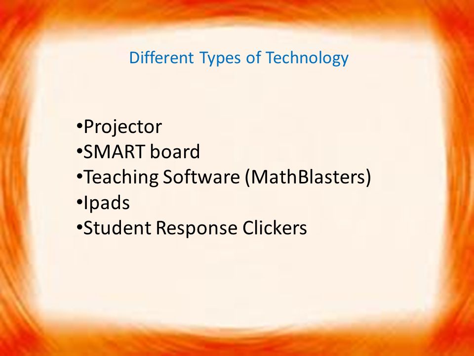 Different Types of Technology Projector SMART board Teaching Software (MathBlasters) Ipads Student Response Clickers