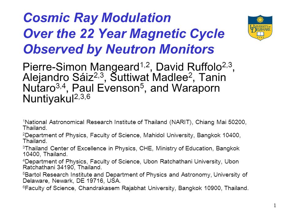 1 Cosmic Ray Modulation Over the 22 Year Magnetic Cycle Observed by Neutron Monitors Pierre-Simon Mangeard 1,2, David Ruffolo 2,3, Alejandro Sáiz 2,3, Suttiwat Madlee 2, Tanin Nutaro 3,4, Paul Evenson 5, and Waraporn Nuntiyakul 2,3,6 1 National Astronomical Research Institute of Thailand (NARIT), Chiang Mai 50200, Thailand.