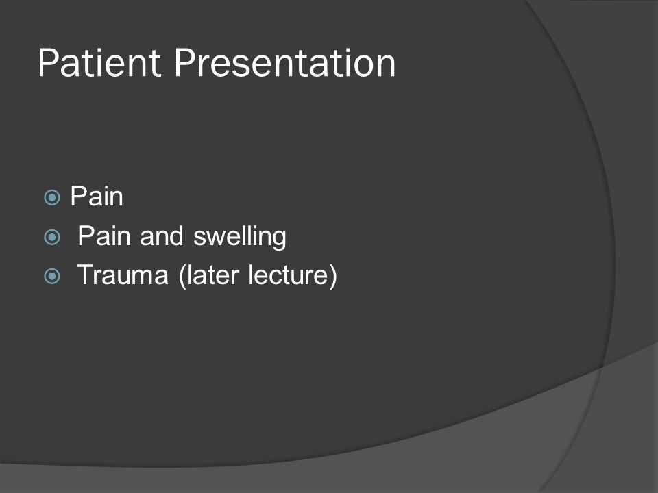 Patient Presentation  Pain  Pain and swelling  Trauma (later lecture)