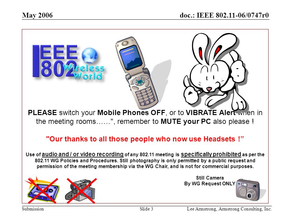 doc.: IEEE /0747r0 Submission May 2006 Lee Armstrong, Armstrong Consulting, Inc.Slide 3 PLEASE switch your Mobile Phones OFF, or to VIBRATE Alert when in the meeting rooms…… , remember to MUTE your PC also please .