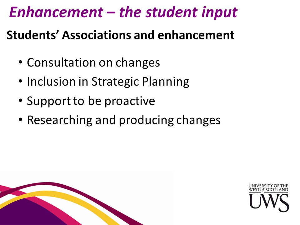 Students’ Associations and enhancement Consultation on changes Inclusion in Strategic Planning Support to be proactive Researching and producing changes Enhancement – the student input