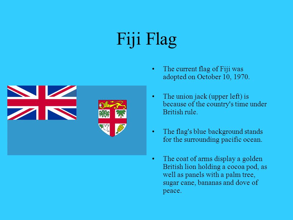 Fiji By: Ciara Harte Fiji Flag The current flag of Fiji was adopted on October 10, The union jack (upper left) is because of the country's time. - ppt download