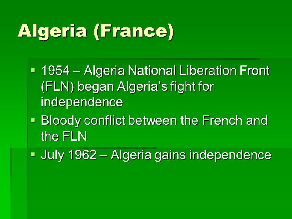 Algeria (France)  1954 – Algeria National Liberation Front (FLN) began Algeria’s fight for independence  Bloody conflict between the French and the FLN  July 1962 – Algeria gains independence