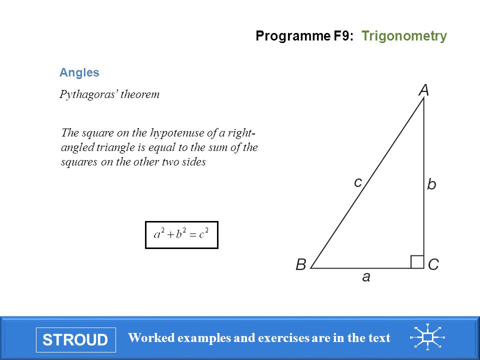 STROUD Worked examples and exercises are in the text Programme F9: Trigonometry Angles Pythagoras ’ theorem The square on the hypotenuse of a right- angled triangle is equal to the sum of the squares on the other two sides