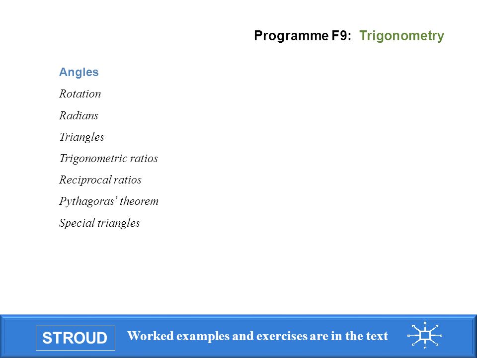 STROUD Worked examples and exercises are in the text Programme F9: Trigonometry Angles Rotation Radians Triangles Trigonometric ratios Reciprocal ratios Pythagoras ’ theorem Special triangles