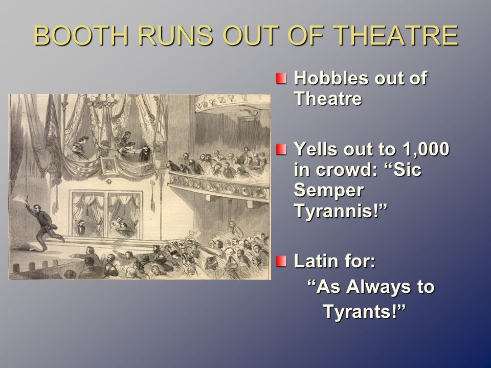 BOOTH RUNS OUT OF THEATRE Hobbles out of Theatre Yells out to 1,000 in crowd: Sic Semper Tyrannis! Latin for: As Always to As Always to Tyrants! Tyrants!