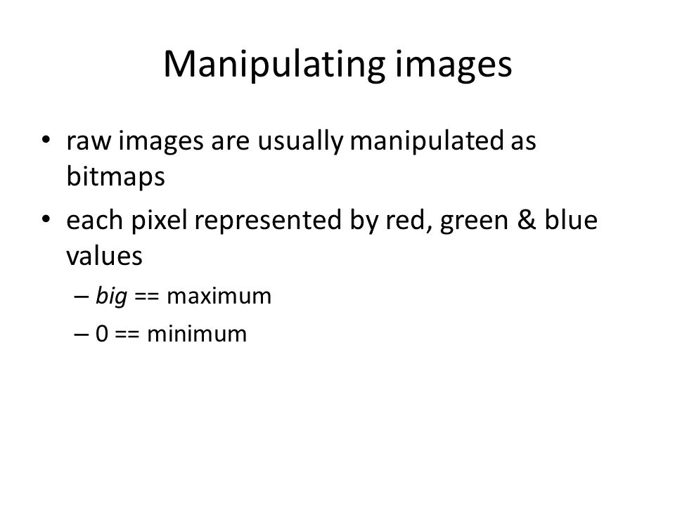 Manipulating images raw images are usually manipulated as bitmaps each pixel represented by red, green & blue values – big == maximum – 0 == minimum