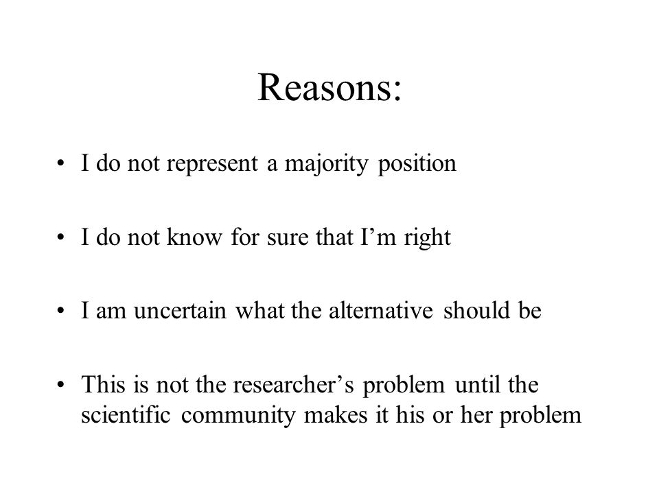 Reasons: I do not represent a majority position I do not know for sure that I’m right I am uncertain what the alternative should be This is not the researcher’s problem until the scientific community makes it his or her problem