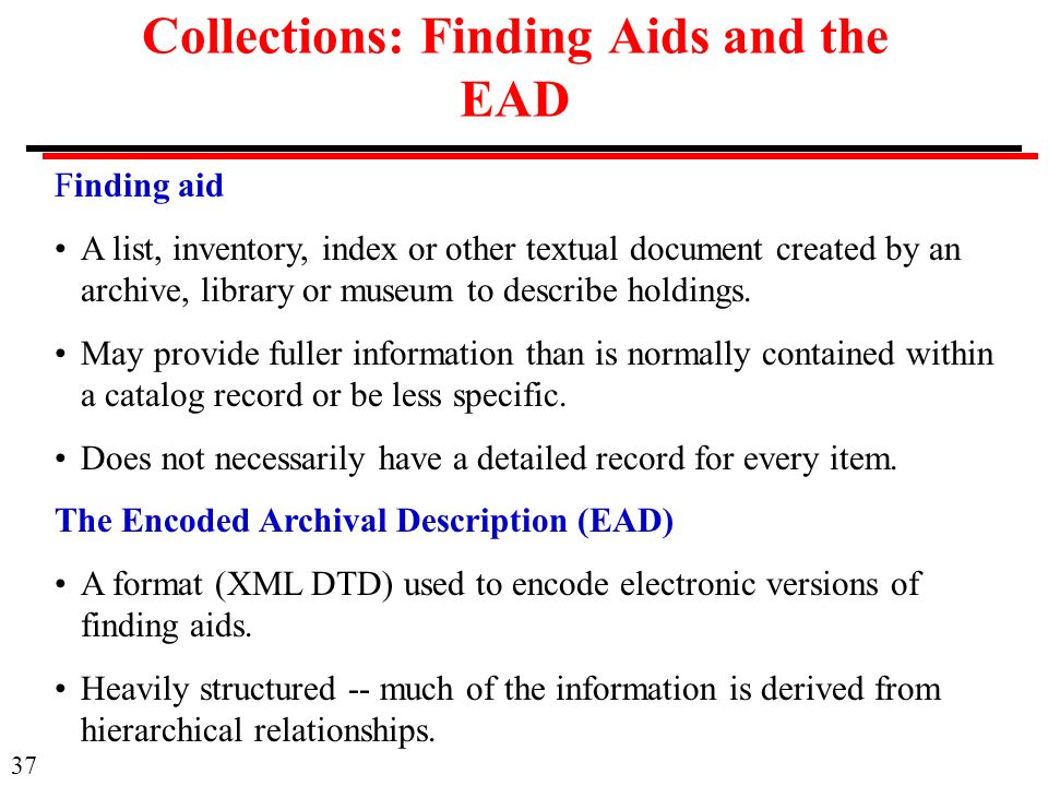37 Collections: Finding Aids and the EAD Finding aid A list, inventory, index or other textual document created by an archive, library or museum to describe holdings.