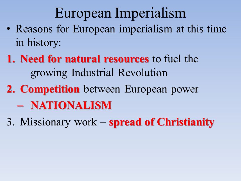 European Imperialism Reasons for European imperialism at this time in history: 1.Need for natural resources 1.Need for natural resources to fuel the growing Industrial Revolution 2.Competition 2.Competition between European power – NATIONALISM spread of Christianity 3.Missionary work – spread of Christianity