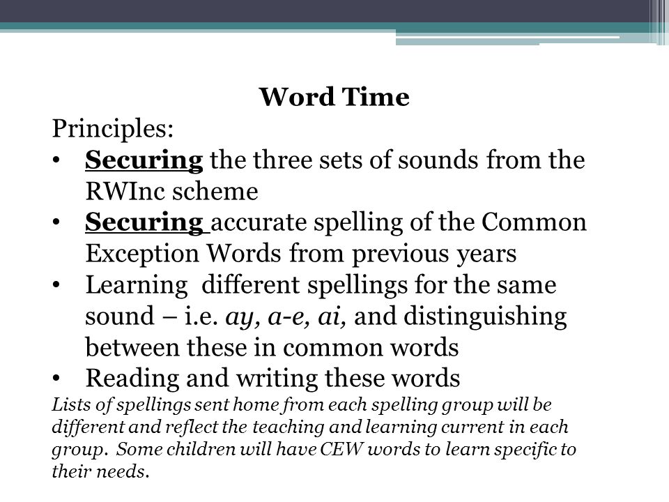 Word Time Principles: Securing the three sets of sounds from the RWInc scheme Securing accurate spelling of the Common Exception Words from previous years Learning different spellings for the same sound – i.e.