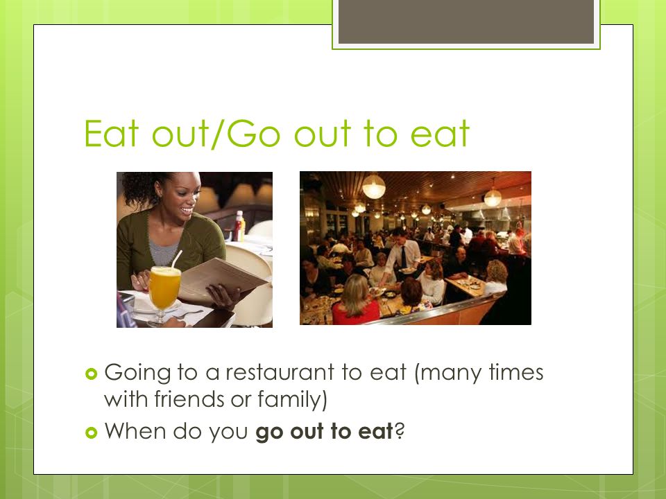 Eat out/Go out to eat  Going to a restaurant to eat (many times with friends or family)  When do you go out to eat