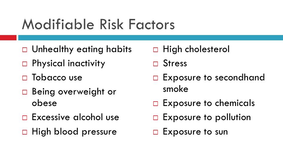 Modifiable Risk Factors  Unhealthy eating habits  Physical inactivity  Tobacco use  Being overweight or obese  Excessive alcohol use  High blood pressure  High cholesterol  Stress  Exposure to secondhand smoke  Exposure to chemicals  Exposure to pollution  Exposure to sun