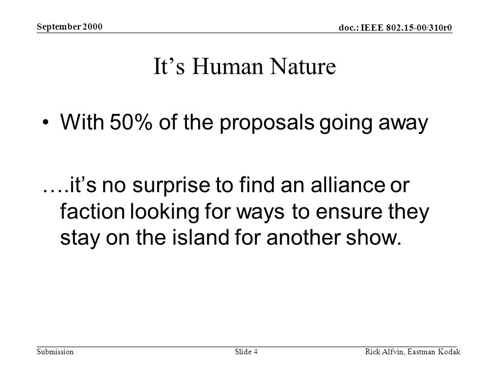 doc.: IEEE /310r0 Submission September 2000 Rick Alfvin, Eastman KodakSlide 4 It’s Human Nature With 50% of the proposals going away ….it’s no surprise to find an alliance or faction looking for ways to ensure they stay on the island for another show.