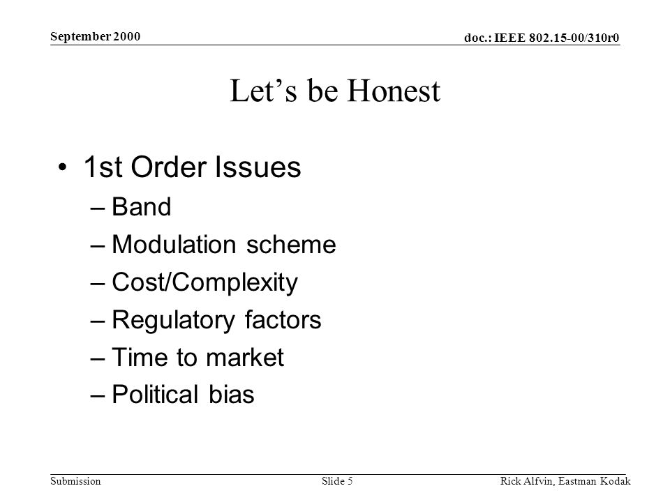 doc.: IEEE /310r0 Submission September 2000 Rick Alfvin, Eastman KodakSlide 5 Let’s be Honest 1st Order Issues –Band –Modulation scheme –Cost/Complexity –Regulatory factors –Time to market –Political bias