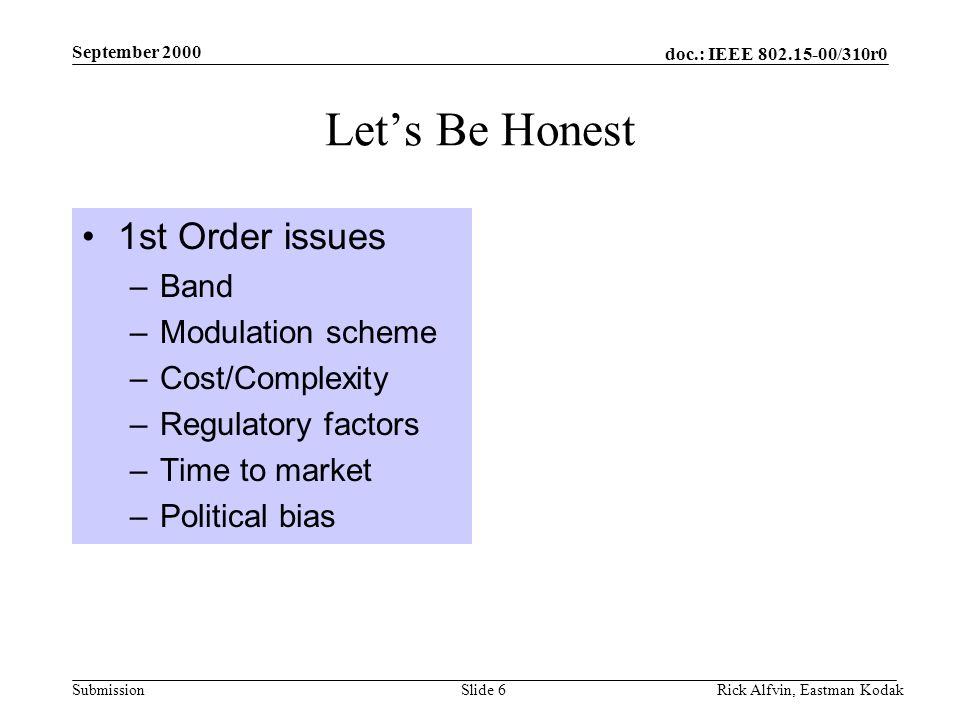 doc.: IEEE /310r0 Submission September 2000 Rick Alfvin, Eastman KodakSlide 6 Let’s Be Honest 1st Order issues –Band –Modulation scheme –Cost/Complexity –Regulatory factors –Time to market –Political bias