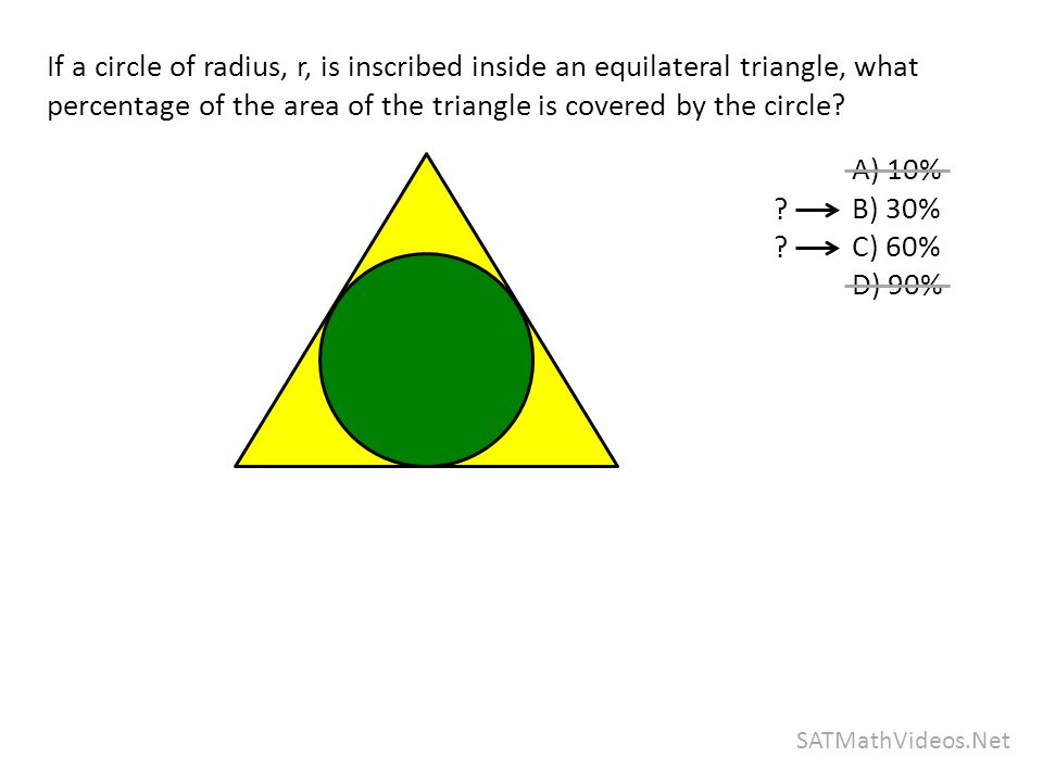 SATMathVideos.Net If a circle of radius, r, is inscribed inside an equilateral triangle, what percentage of the area of the triangle is covered by the circle.