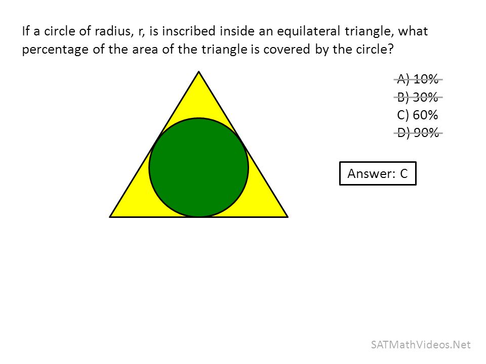SATMathVideos.Net If a circle of radius, r, is inscribed inside an equilateral triangle, what percentage of the area of the triangle is covered by the circle.