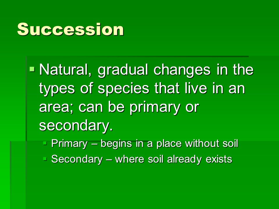 Succession  Natural, gradual changes in the types of species that live in an area; can be primary or secondary.