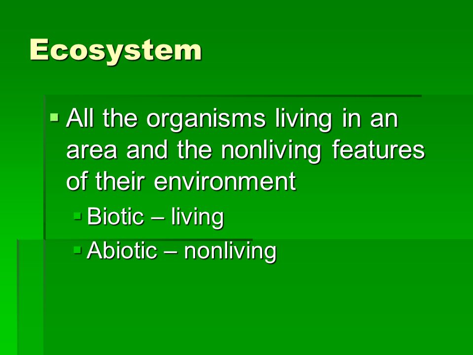 Ecosystem  All the organisms living in an area and the nonliving features of their environment  Biotic – living  Abiotic – nonliving