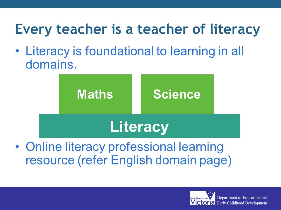 Every teacher is a teacher of literacy Literacy is foundational to learning in all domains.