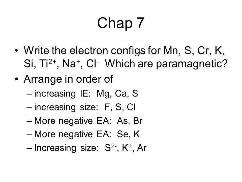 Chap 7 Write the electron configs for Mn, S, Cr, K, Si, Ti 2+, Na +, Cl - Which are paramagnetic.