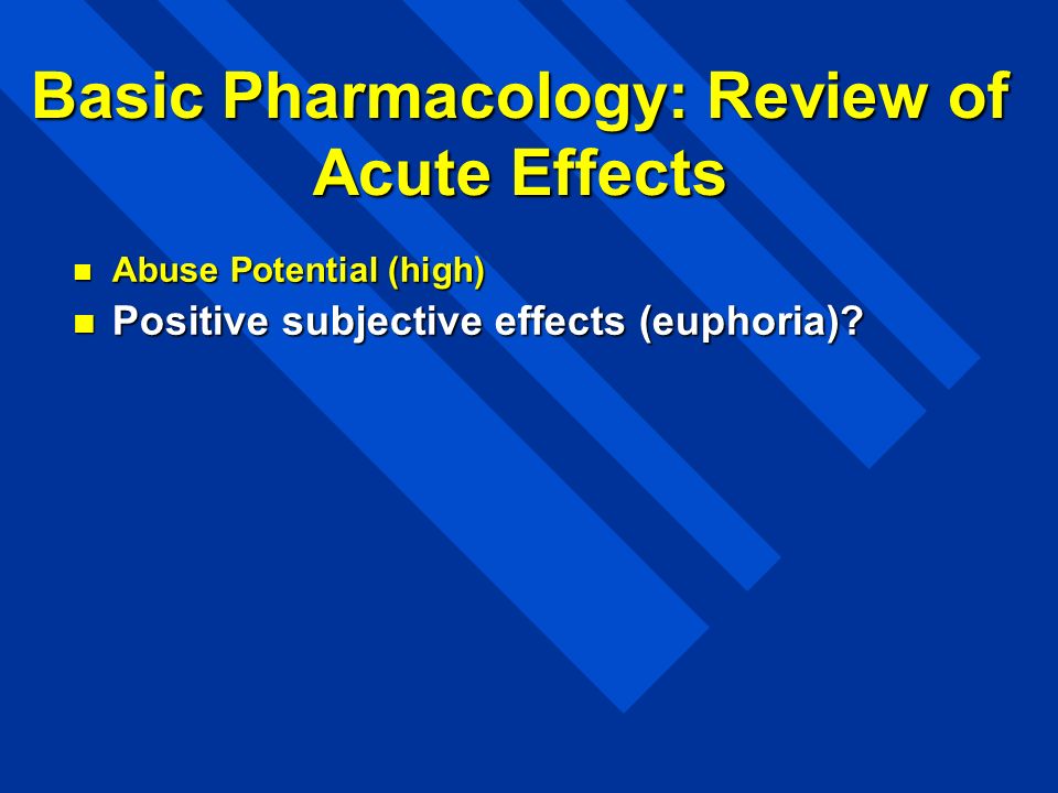 Basic Pharmacology: Review of Acute Effects Abuse Potential (high) Abuse Potential (high) Positive subjective effects (euphoria).