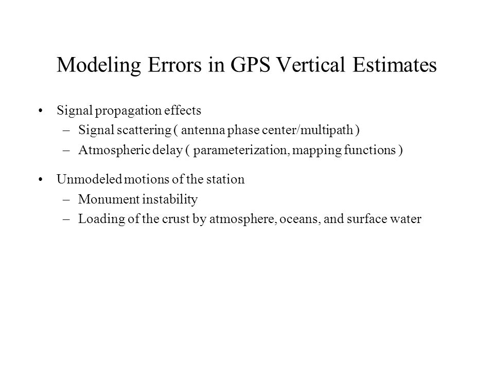 Modeling Errors in GPS Vertical Estimates Signal propagation effects –Signal scattering ( antenna phase center/multipath ) –Atmospheric delay ( parameterization, mapping functions ) Unmodeled motions of the station –Monument instability –Loading of the crust by atmosphere, oceans, and surface water