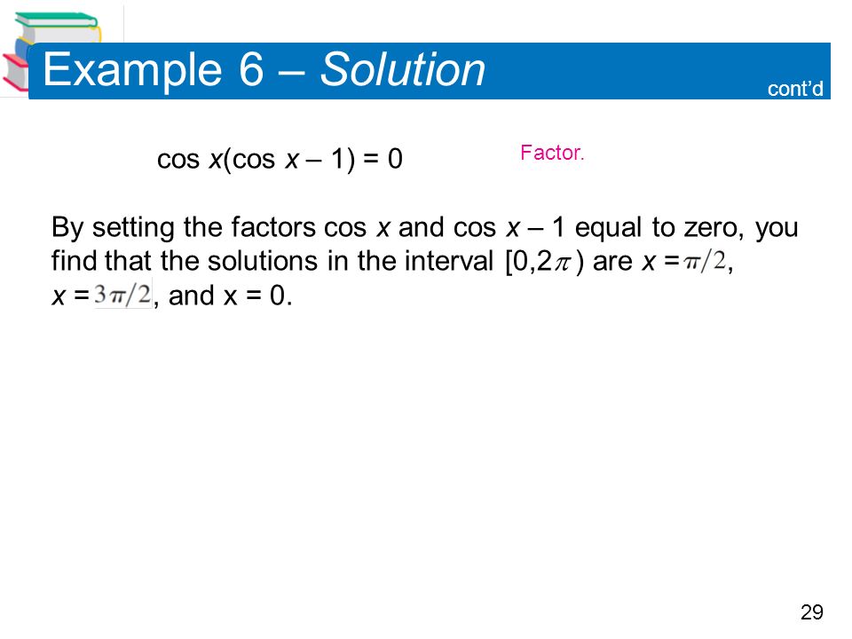 29 Example 6 – Solution cos x(cos x – 1) = 0 By setting the factors cos x and cos x – 1 equal to zero, you find that the solutions in the interval [0,2  ) are x =, x =, and x = 0.