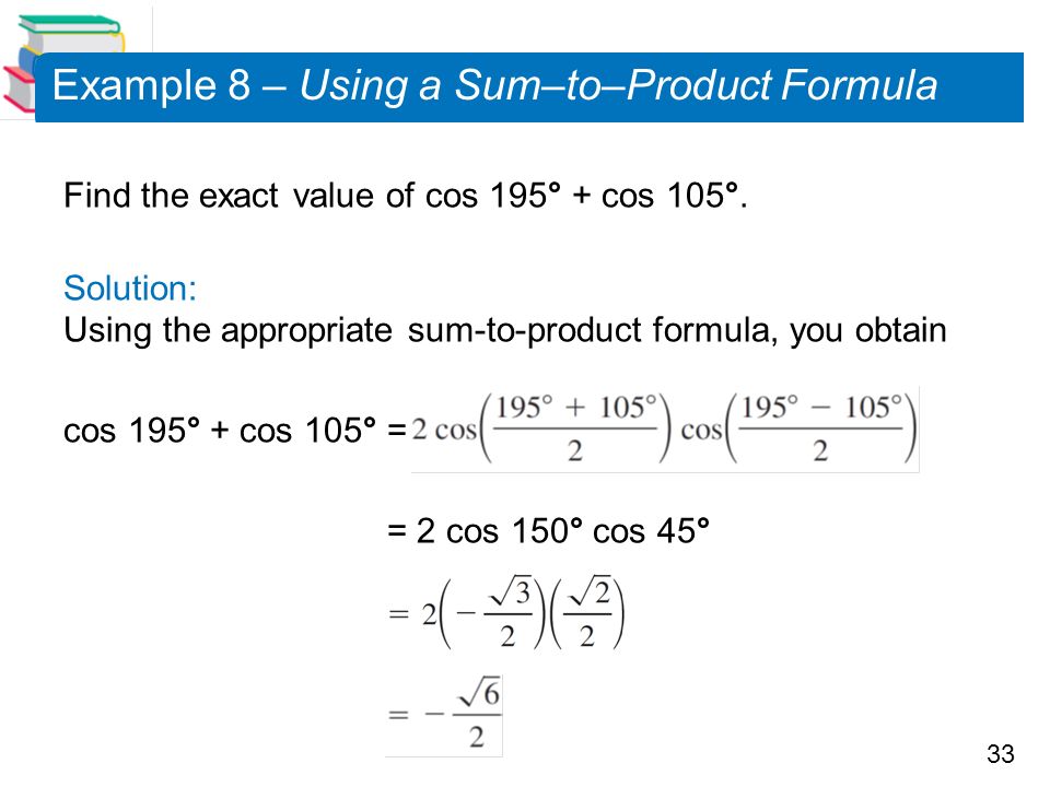 33 Example 8 – Using a Sum–to–Product Formula Find the exact value of cos 195° + cos 105°.