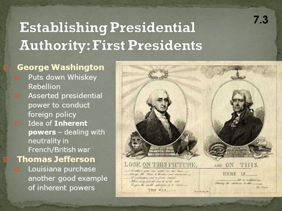  George Washington  Puts down Whiskey Rebellion  Asserted presidential power to conduct foreign policy  Idea of Inherent powers – dealing with neutrality in French/British war  Thomas Jefferson  Louisiana purchase another good example of inherent powers 7.3