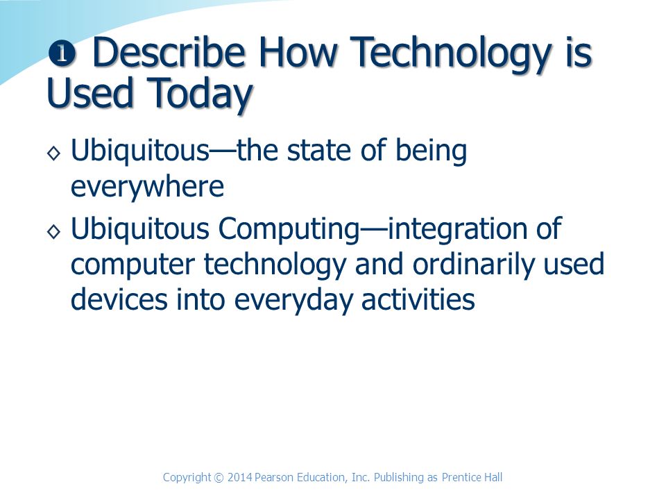 ◊ Ubiquitous—the state of being everywhere ◊ Ubiquitous Computing—integration of computer technology and ordinarily used devices into everyday activities Copyright © 2014 Pearson Education, Inc.