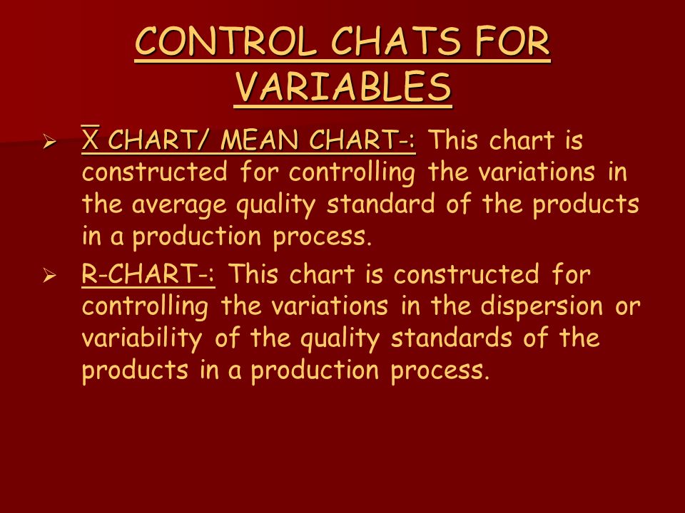 CONTROL CHATS FOR VARIABLES   CHART/ MEAN CHART-:   CHART/ MEAN CHART-: This chart is constructed for controlling the variations in the average quality standard of the products in a production process.