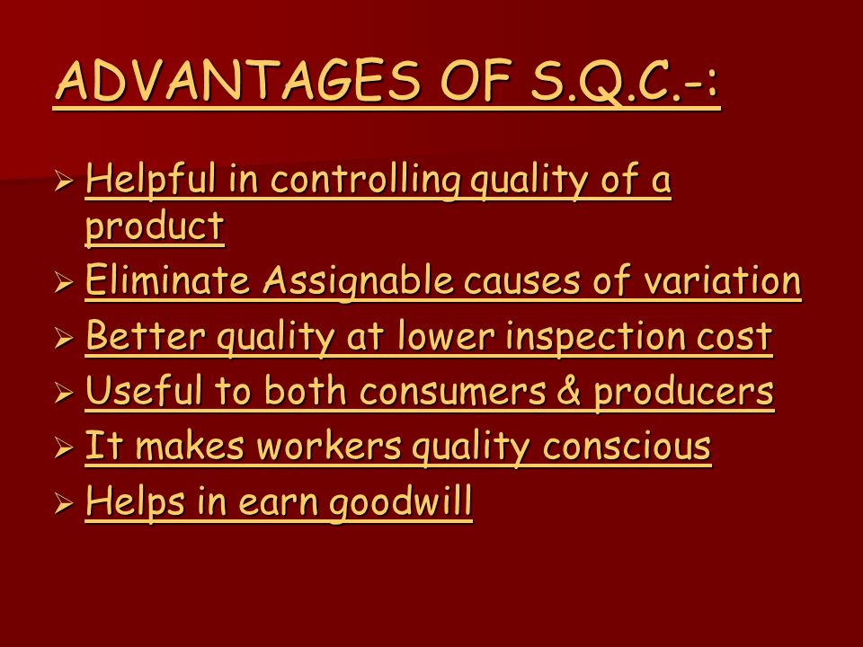 ADVANTAGES OF S.Q.C.-:  Helpful in controlling quality of a product  Eliminate Assignable causes of variation  Better quality at lower inspection cost  Useful to both consumers & producers  It makes workers quality conscious  Helps in earn goodwill