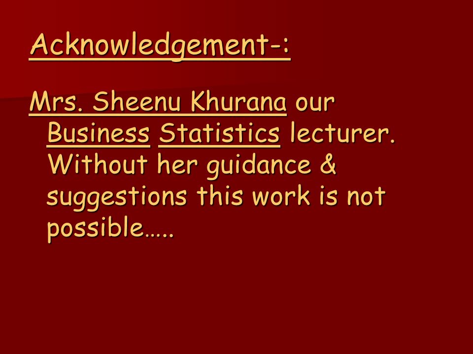 Acknowledgement-: Mrs. Sheenu Khurana our Business Statistics lecturer.